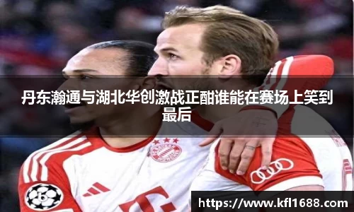 丹东瀚通与湖北华创激战正酣谁能在赛场上笑到最后