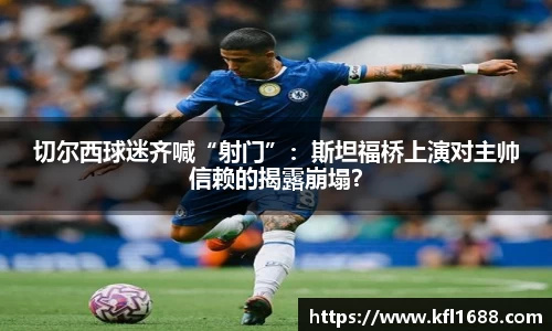 切尔西球迷齐喊“射门”：斯坦福桥上演对主帅信赖的揭露崩塌？