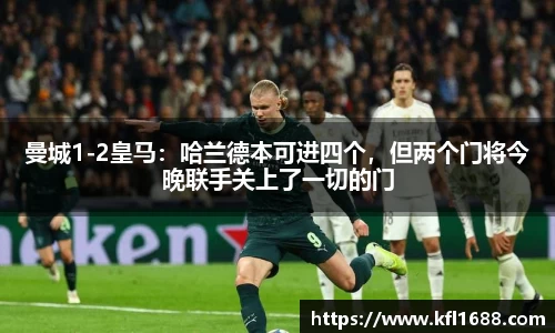 曼城1-2皇马：哈兰德本可进四个，但两个门将今晚联手关上了一切的门