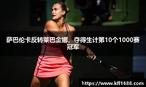 萨巴伦卡反转莱巴金娜，夺得生计第10个1000赛冠军