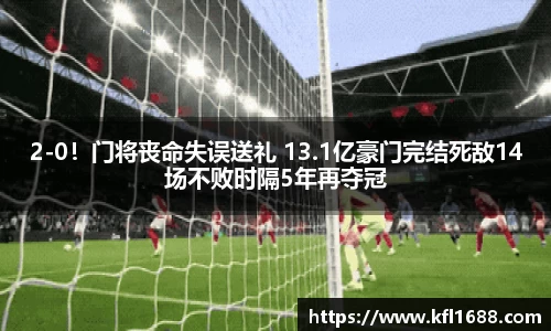 2-0！门将丧命失误送礼 13.1亿豪门完结死敌14场不败时隔5年再夺冠